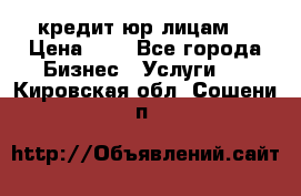 кредит юр лицам  › Цена ­ 0 - Все города Бизнес » Услуги   . Кировская обл.,Сошени п.